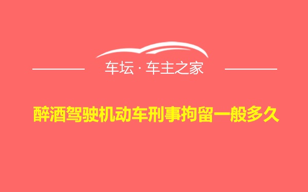 醉酒驾驶机动车刑事拘留一般多久