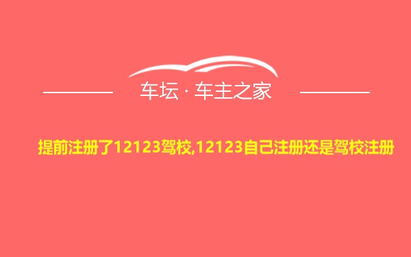 提前注册了12123驾校,12123自己注册还是驾校注册