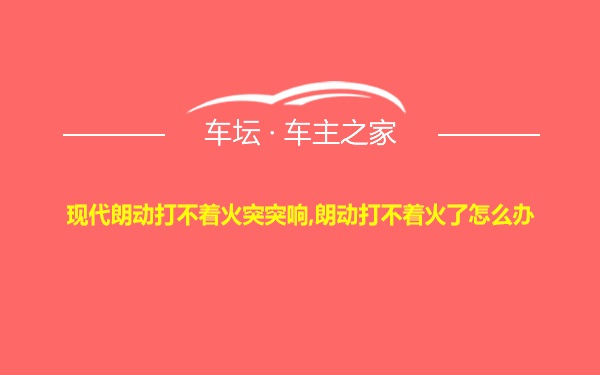 现代朗动打不着火突突响,朗动打不着火了怎么办