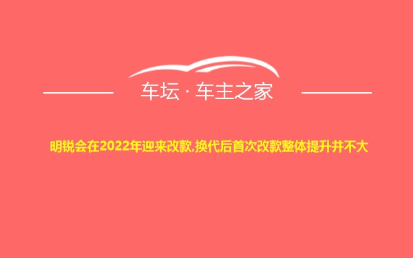 明锐会在2022年迎来改款,换代后首次改款整体提升并不大