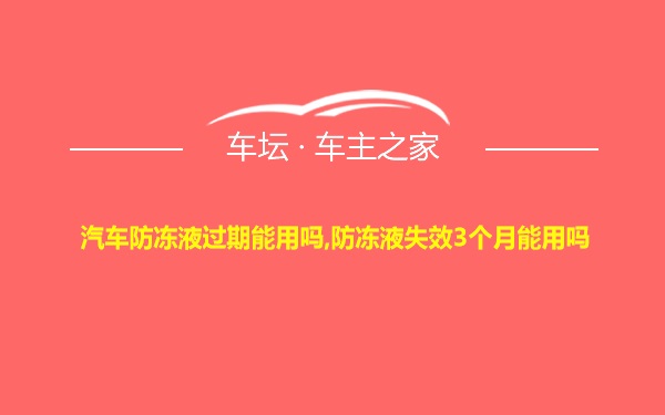 汽车防冻液过期能用吗,防冻液失效3个月能用吗