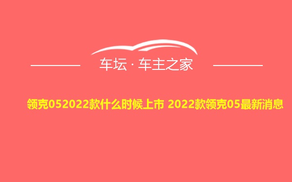 领克052022款什么时候上市 2022款领克05最新消息