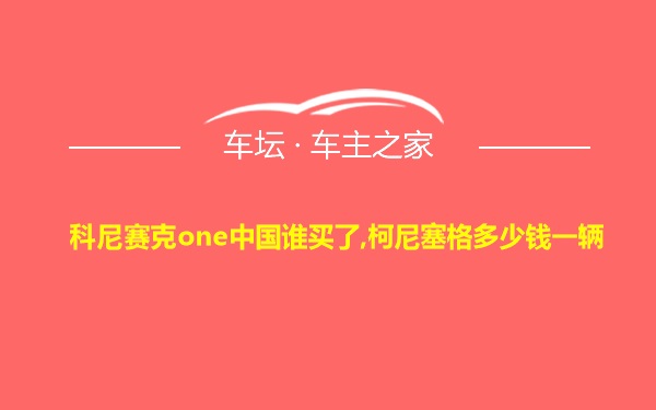 科尼赛克one中国谁买了,柯尼塞格多少钱一辆