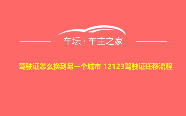 驾驶证怎么换到另一个城市 12123驾驶证迁移流程