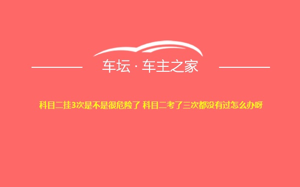 科目二挂3次是不是很危险了 科目二考了三次都没有过怎么办呀