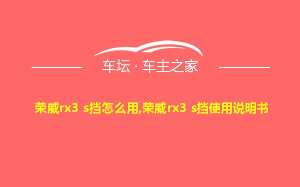 荣威rx3 s挡怎么用,荣威rx3 s挡使用说明书