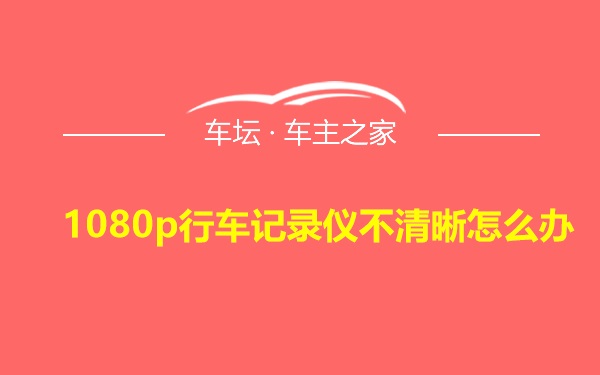 1080p行车记录仪不清晰怎么办