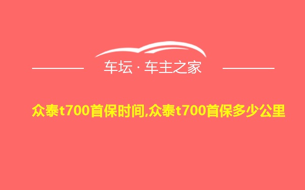 众泰t700首保时间,众泰t700首保多少公里