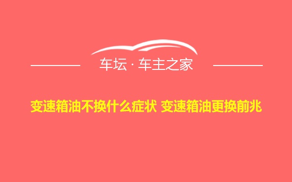 变速箱油不换什么症状 变速箱油更换前兆