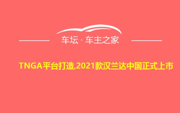 TNGA平台打造,2021款汉兰达中国正式上市