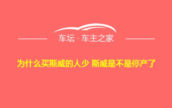 为什么买斯威的人少 斯威是不是停产了