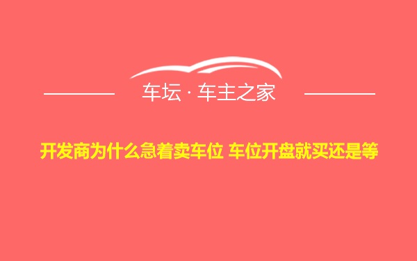 开发商为什么急着卖车位 车位开盘就买还是等