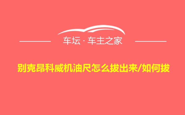 别克昂科威机油尺怎么拔出来/如何拔