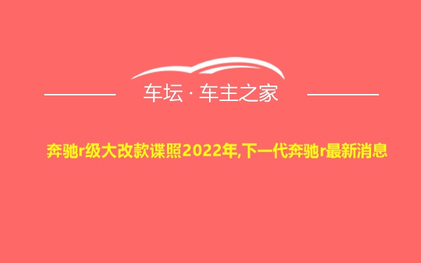 奔驰r级大改款谍照2022年,下一代奔驰r最新消息