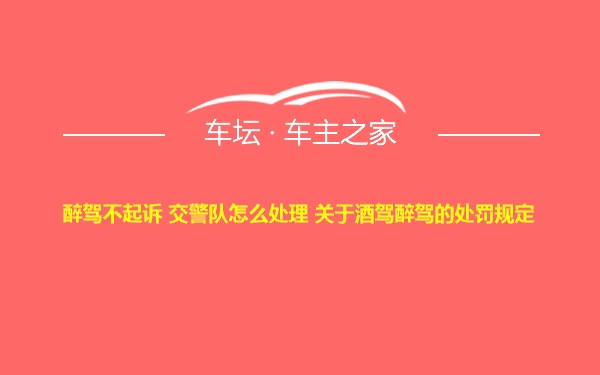 醉驾不起诉 交警队怎么处理 关于酒驾醉驾的处罚规定