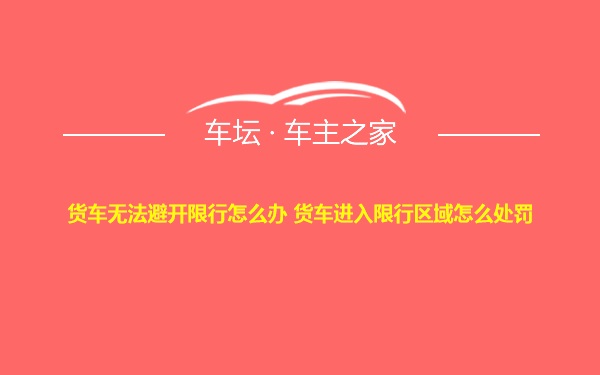 货车无法避开限行怎么办 货车进入限行区域怎么处罚