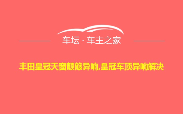 丰田皇冠天窗颠簸异响,皇冠车顶异响解决