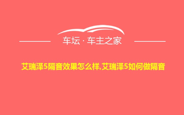 艾瑞泽5隔音效果怎么样,艾瑞泽5如何做隔音