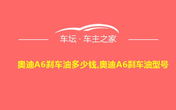 奥迪A6刹车油多少钱,奥迪A6刹车油型号