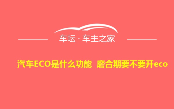 汽车ECO是什么功能 磨合期要不要开eco