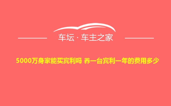 5000万身家能买宾利吗 养一台宾利一年的费用多少