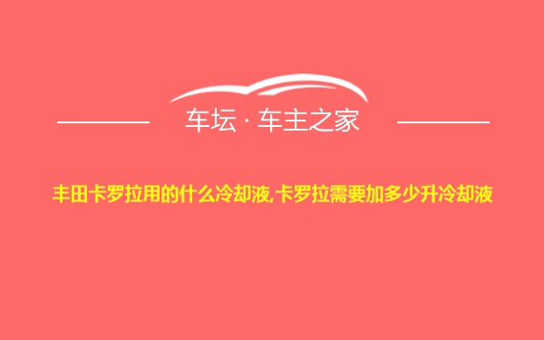 丰田卡罗拉用的什么冷却液,卡罗拉需要加多少升冷却液