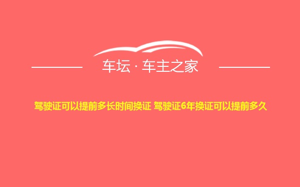 驾驶证可以提前多长时间换证 驾驶证6年换证可以提前多久