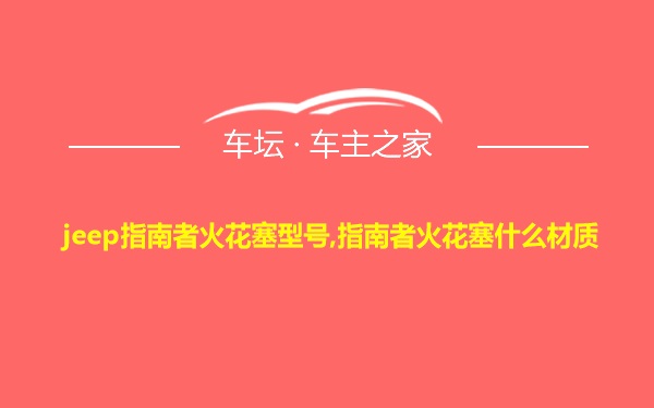 jeep指南者火花塞型号,指南者火花塞什么材质