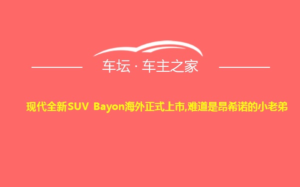 现代全新SUV Bayon海外正式上市,难道是昂希诺的小老弟