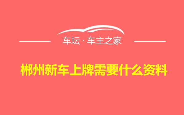 郴州新车上牌需要什么资料