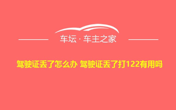 驾驶证丢了怎么办 驾驶证丢了打122有用吗