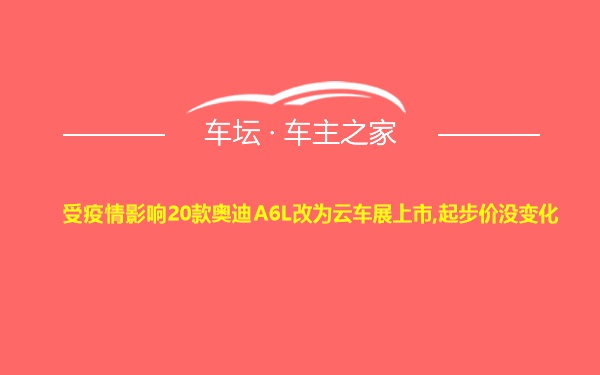 受疫情影响20款奥迪A6L改为云车展上市,起步价没变化