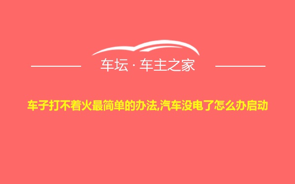 车子打不着火最简单的办法,汽车没电了怎么办启动