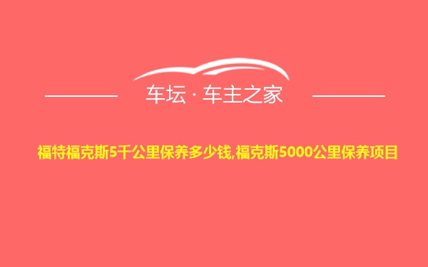 福特福克斯5千公里保养多少钱,福克斯5000公里保养项目