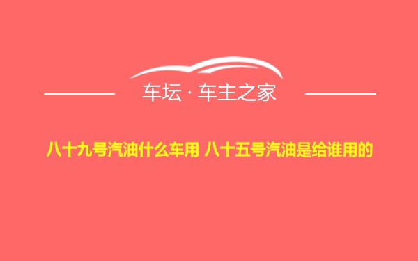 八十九号汽油什么车用 八十五号汽油是给谁用的