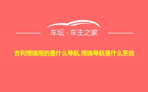 吉利博瑞用的是什么导航,博瑞导航是什么系统