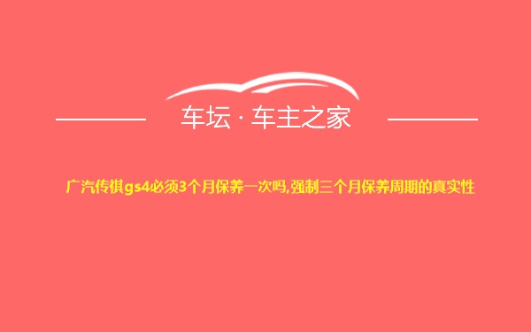 广汽传祺gs4必须3个月保养一次吗,强制三个月保养周期的真实性