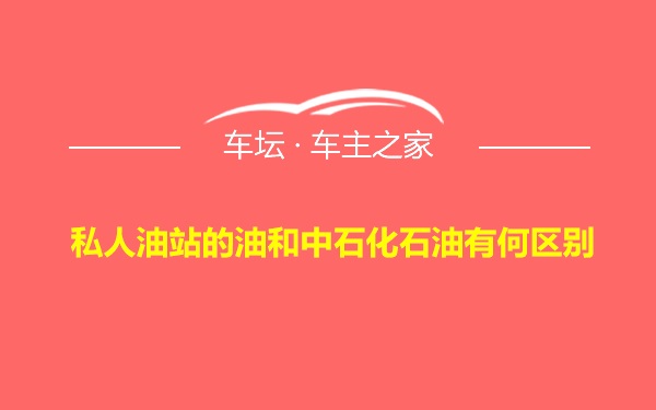 私人油站的油和中石化石油有何区别