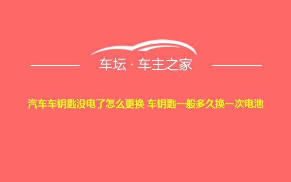 汽车车钥匙没电了怎么更换 车钥匙一般多久换一次电池