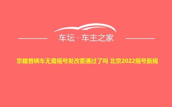 京籍首辆车无需摇号发改委通过了吗 北京2022摇号新规