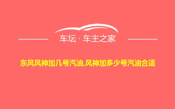 东风风神加几号汽油,风神加多少号汽油合适