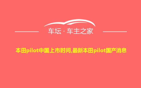 本田pilot中国上市时间,最新本田pilot国产消息