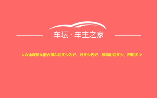 大众途观新车磨合期车速多少为好、开多少迈好、最高时速多少、限速多少