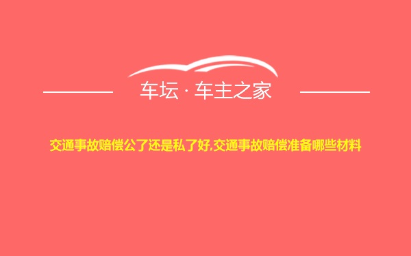 交通事故赔偿公了还是私了好,交通事故赔偿准备哪些材料