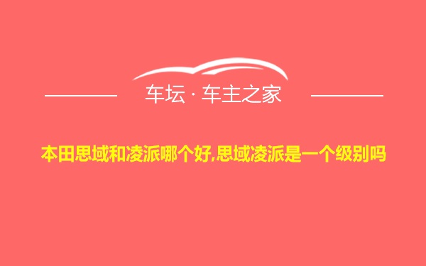 本田思域和凌派哪个好,思域凌派是一个级别吗