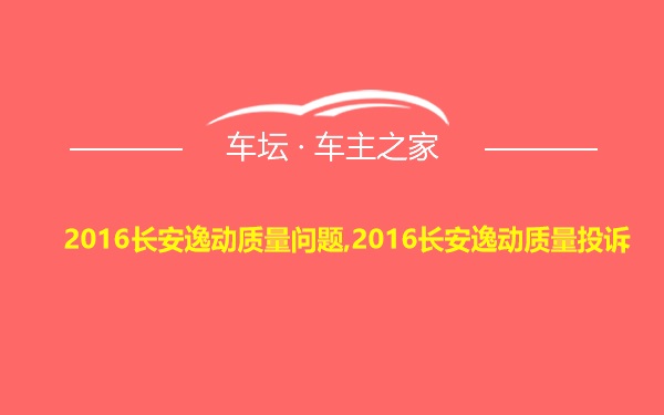 2016长安逸动质量问题,2016长安逸动质量投诉