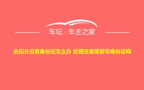 去扣分没有身份证怎么办 处理违章需要带身份证吗