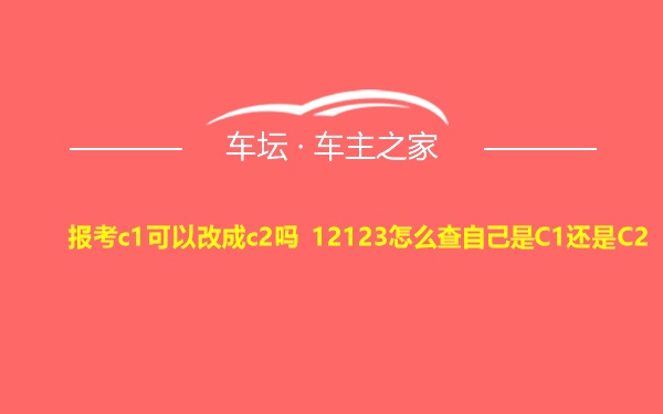 报考c1可以改成c2吗 12123怎么查自己是C1还是C2