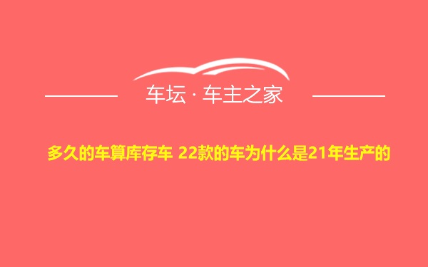 多久的车算库存车 22款的车为什么是21年生产的