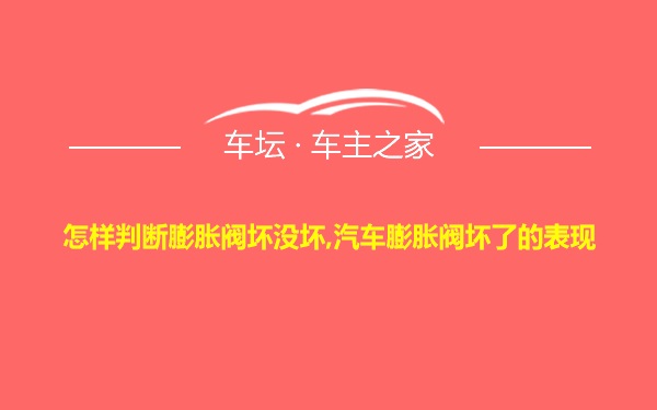 怎样判断膨胀阀坏没坏,汽车膨胀阀坏了的表现